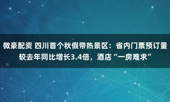 微豪配资 四川首个秋假带热景区：省内门票预订量较去年同比增长3.4倍，酒店“一房难求”