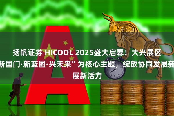 扬帆证券 HICOOL 2025盛大启幕！大兴展区以“新国门·新蓝图·兴未来”为核心主题，绽放协同发展新活力