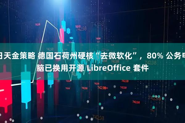 日天金策略 德国石荷州硬核“去微软化”，80% 公务电脑已换用开源 LibreOffice 套件