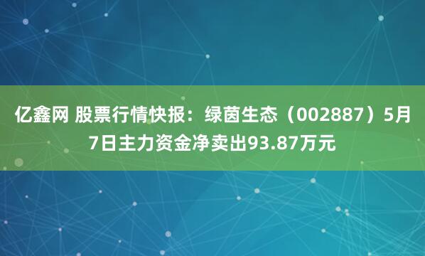 亿鑫网 股票行情快报：绿茵生态（002887）5月7日主力资金净卖出93.87万元