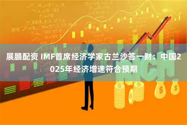 展鵬配资 IMF首席经济学家古兰沙答一财：中国2025年经济增速符合预期