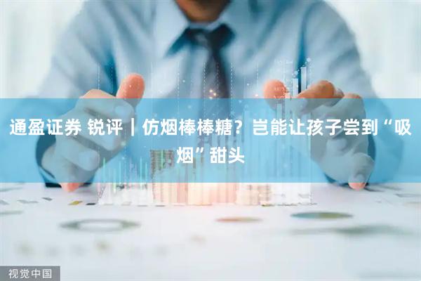 通盈证券 锐评｜仿烟棒棒糖？岂能让孩子尝到“吸烟”甜头