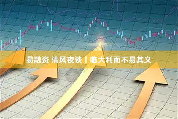 易融资 清风夜谈丨临大利而不易其义