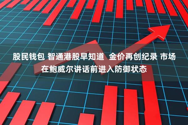 股民钱包 智通港股早知道  金价再创纪录 市场在鲍威尔讲话前进入防御状态