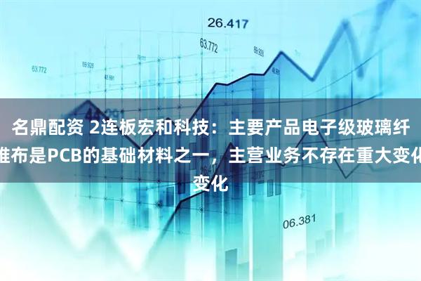 名鼎配资 2连板宏和科技：主要产品电子级玻璃纤维布是PCB的基础材料之一，主营业务不存在重大变化