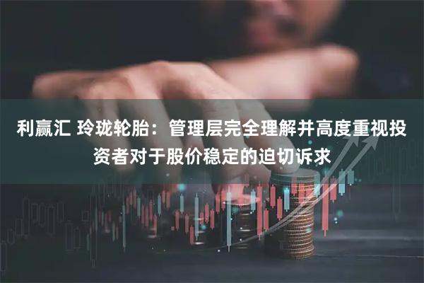 利赢汇 玲珑轮胎:管理层完全理解并高度重视投资者对于股价稳定的迫切诉求