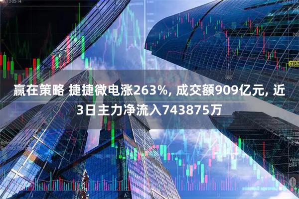 赢在策略 捷捷微电涨263%, 成交额909亿元, 近3日主力净流入743875万