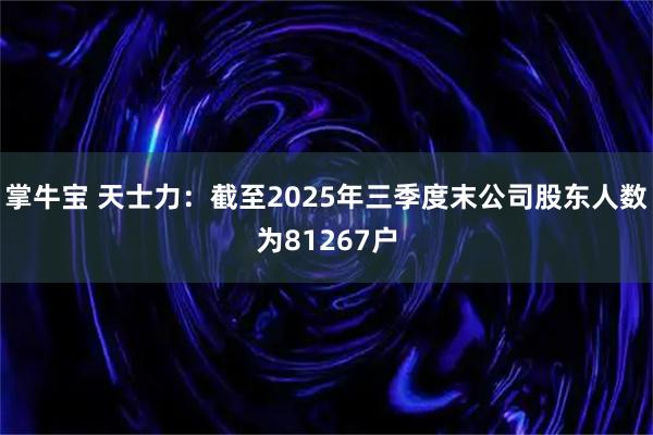 掌牛宝 天士力：截至2025年三季度末公司股东人数为81267户