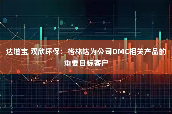 达道宝 双欣环保：格林达为公司DMC相关产品的重要目标客户