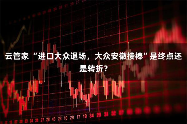 云管家 “进口大众退场,大众安徽接棒”是终点还是转折?