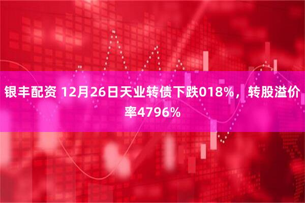 银丰配资 12月26日天业转债下跌018%，转股溢价率4796%