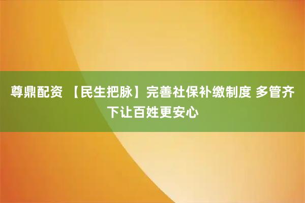 尊鼎配资 【民生把脉】完善社保补缴制度 多管齐下让百姓更安心