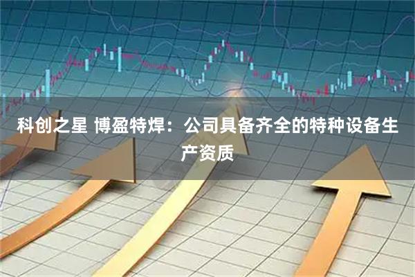 科创之星 博盈特焊：公司具备齐全的特种设备生产资质