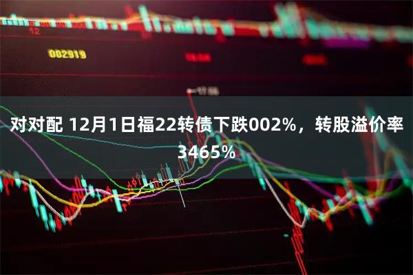 对对配 12月1日福22转债下跌002%,转股溢价率3465%