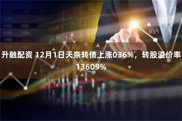 升融配资 12月1日天奈转债上涨036%，转股溢价率13609%