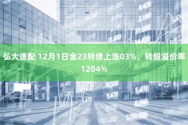 弘大速配 12月1日金23转债上涨03%，转股溢价率1204%