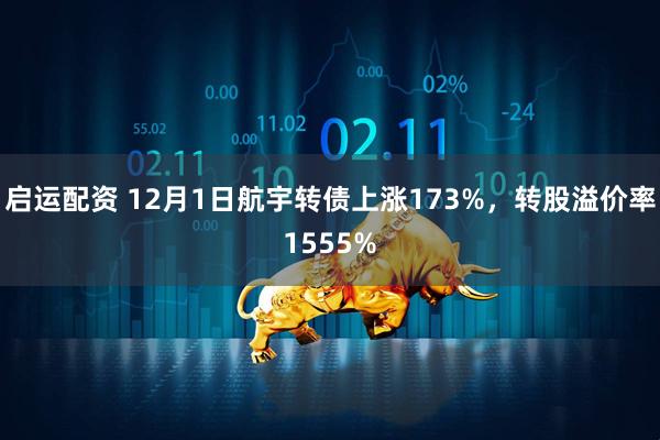 启运配资 12月1日航宇转债上涨173%，转股溢价率1555%