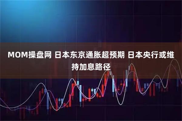 MOM操盘网 日本东京通胀超预期 日本央行或维持加息路径
