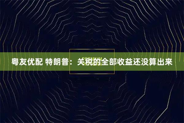 粤友优配 特朗普：关税的全部收益还没算出来