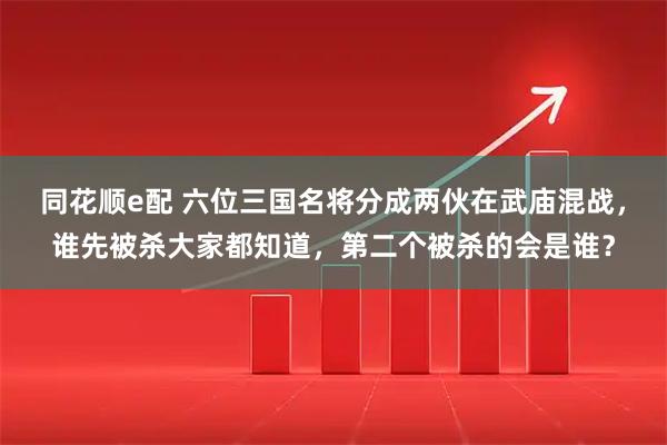 同花顺e配 六位三国名将分成两伙在武庙混战，谁先被杀大家都知道，第二个被杀的会是谁？