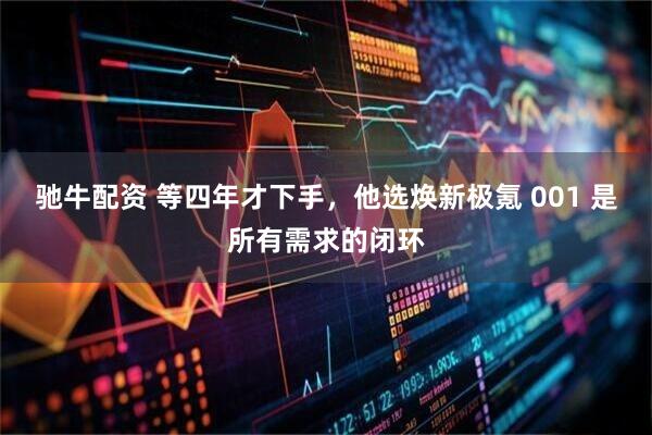 驰牛配资 等四年才下手,他选焕新极氪 001 是所有需求的闭环