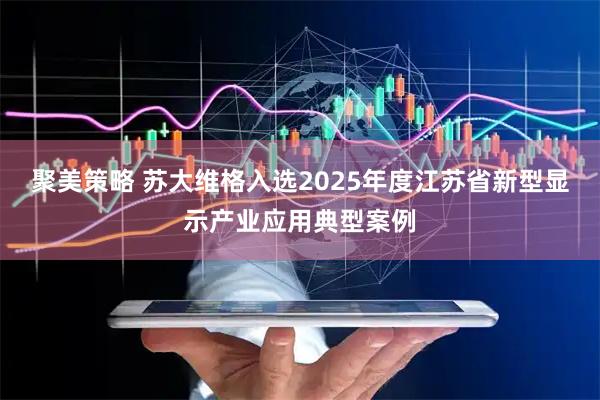 聚美策略 苏大维格入选2025年度江苏省新型显示产业应用典型案例