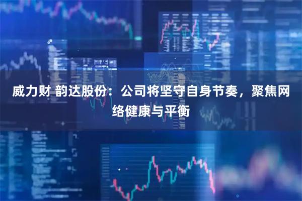 威力财 韵达股份：公司将坚守自身节奏，聚焦网络健康与平衡