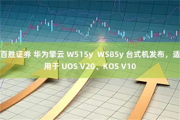 百胜证券 华为擎云 W515y  W585y 台式机发布，适用于 UOS V20、KOS V10