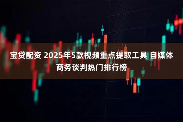 宝贷配资 2025年5款视频重点提取工具 自媒体商务谈判热门排行榜