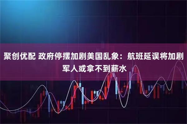 聚创优配 政府停摆加剧美国乱象：航班延误将加剧 军人或拿不到薪水