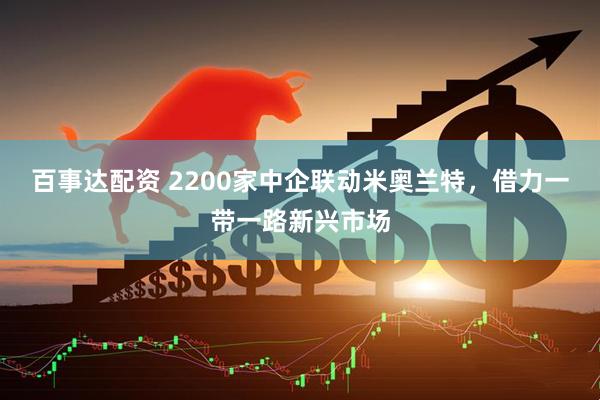百事达配资 2200家中企联动米奥兰特，借力一带一路新兴市场