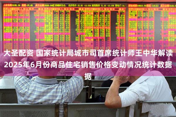 大圣配资 国家统计局城市司首席统计师王中华解读2025年6月份商品住宅销售价格变动情况统计数据