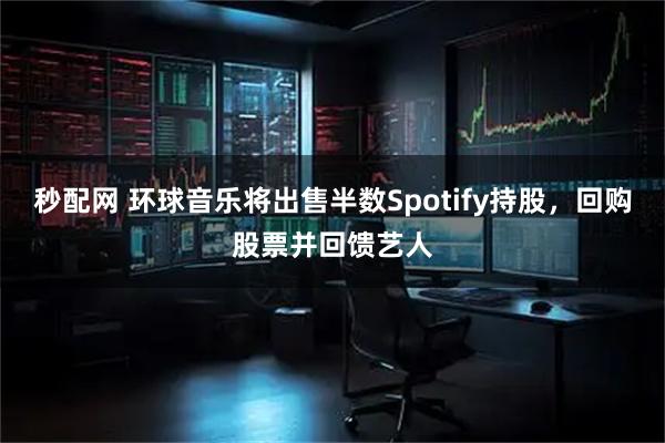 秒配网 环球音乐将出售半数Spotify持股，回购股票并回馈艺人