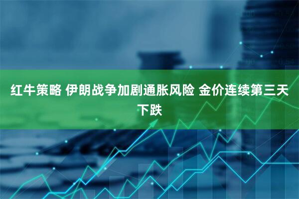 红牛策略 伊朗战争加剧通胀风险 金价连续第三天下跌
