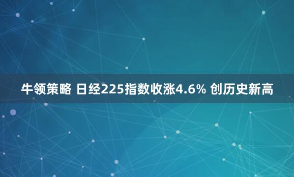 牛领策略 日经225指数收涨4.6% 创历史新高