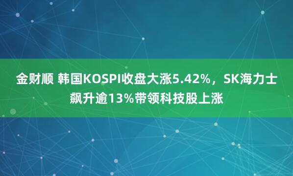 金财顺 韩国KOSPI收盘大涨5.42%，SK海力士飙升逾13%带领科技股上涨