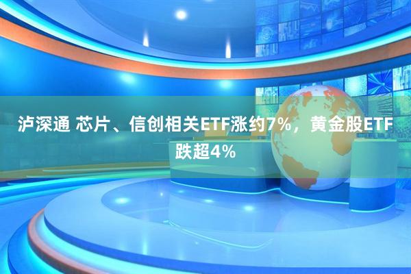 泸深通 芯片、信创相关ETF涨约7%，黄金股ETF跌超4%