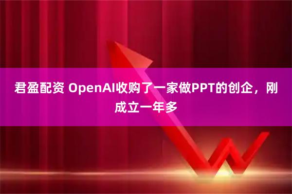 君盈配资 OpenAI收购了一家做PPT的创企，刚成立一年多