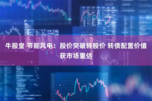 牛股堂 节能风电：股价突破转股价 转债配置价值获市场重估