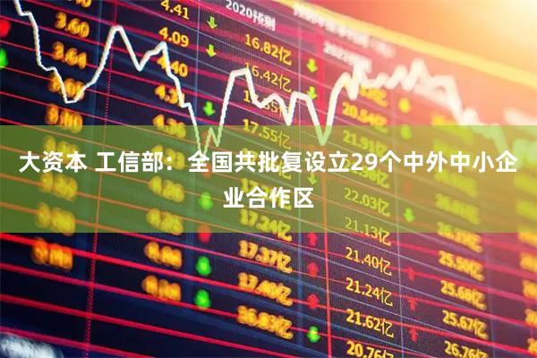 大资本 工信部：全国共批复设立29个中外中小企业合作区