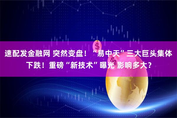 速配发金融网 突然变盘!“易中天”三大巨头集体下跌!重磅“新技术”曝光 影响多大?